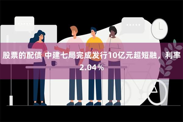 股票的配债 中建七局完成发行10亿元超短融，利率2.04％