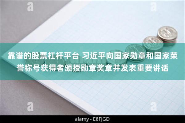 靠谱的股票杠杆平台 习近平向国家勋章和国家荣誉称号获得者颁授勋章奖章并发表重要讲话