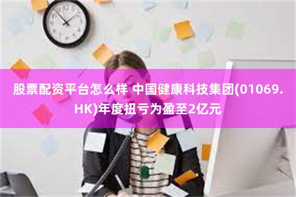 股票配资平台怎么样 中国健康科技集团(01069.HK)年度扭亏为盈至2亿元