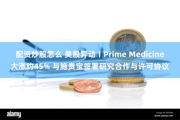 配资炒股怎么 美股异动丨Prime Medicine大涨约45% 与施贵宝签署研究合作与许可协议