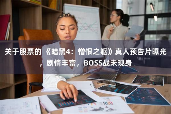 关于股票的 《暗黑4：憎恨之躯》真人预告片曝光，剧情丰富，BOSS战未现身