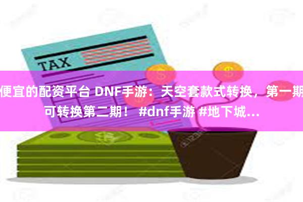 便宜的配资平台 DNF手游：天空套款式转换，第一期可转换第二期！ #dnf手游 #地下城...