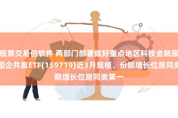 股票交易的软件 两部门部署做好重点地区科技金融服务，国企共赢ETF(159719)近3月规模、份额增长位居同类第一