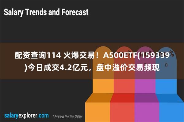 配资查询114 火爆交易！A500ETF(159339)今日成交4.2亿元，盘中溢价交易频现