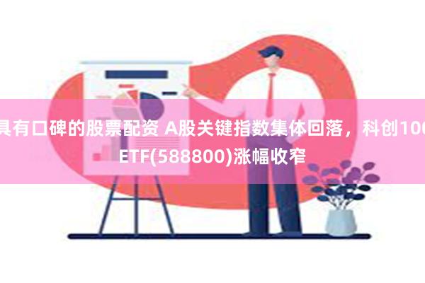 具有口碑的股票配资 A股关键指数集体回落，科创100ETF(588800)涨幅收窄