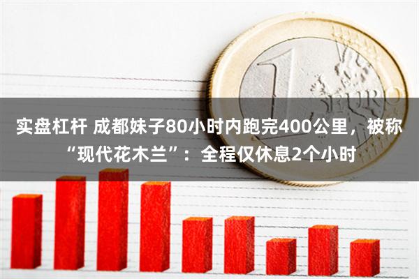 实盘杠杆 成都妹子80小时内跑完400公里，被称“现代花木兰”：全程仅休息2个小时