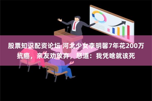 股票知识配资论坛 河北少女李明馨7年花200万抗癌，亲友劝放弃，怒道：我凭啥就该死