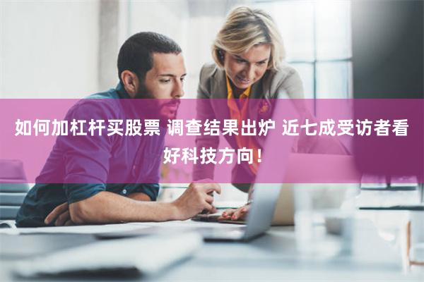 如何加杠杆买股票 调查结果出炉 近七成受访者看好科技方向！