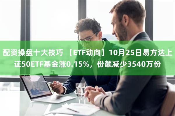 配资操盘十大技巧 【ETF动向】10月25日易方达上证50ETF基金涨0.15%，份额减少3540万份