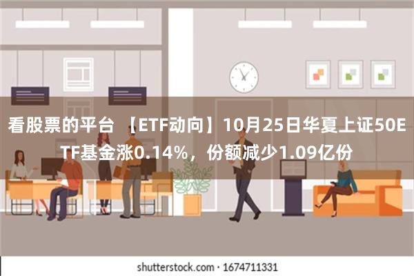 看股票的平台 【ETF动向】10月25日华夏上证50ETF基金涨0.14%，份额减少1.09亿份