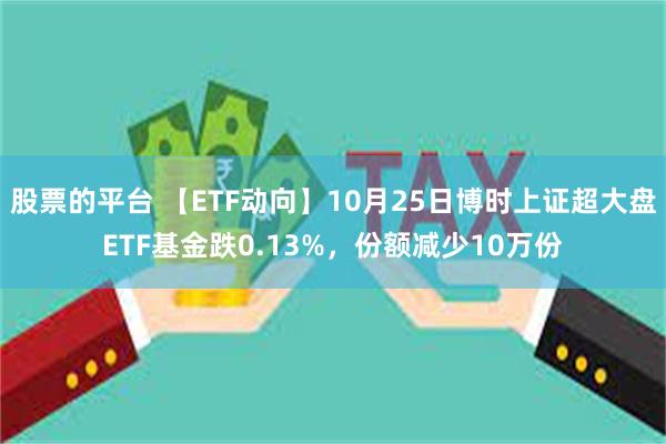 股票的平台 【ETF动向】10月25日博时上证超大盘ETF基金跌0.13%，份额减少10万份