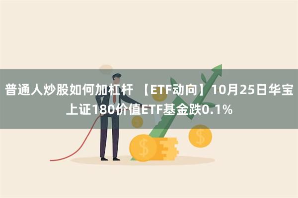 普通人炒股如何加杠杆 【ETF动向】10月25日华宝上证180价值ETF基金跌0.1%