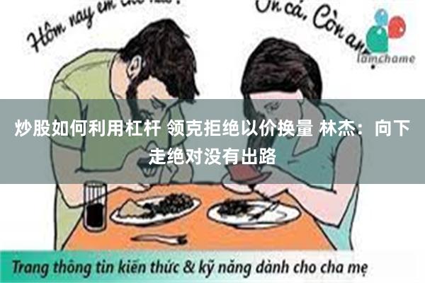 炒股如何利用杠杆 领克拒绝以价换量 林杰：向下走绝对没有出路