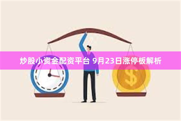 炒股小资金配资平台 9月23日涨停板解析