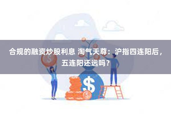 合规的融资炒股利息 淘气天尊：沪指四连阳后，五连阳还远吗？