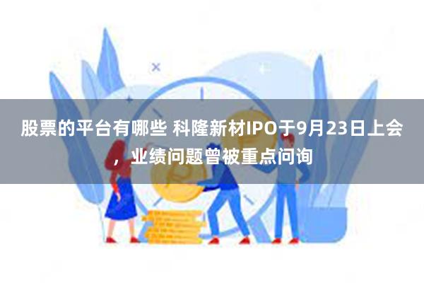 股票的平台有哪些 科隆新材IPO于9月23日上会，业绩问题曾被重点问询