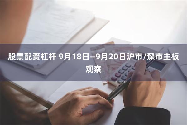 股票配资杠杆 9月18日—9月20日沪市/深市主板观察