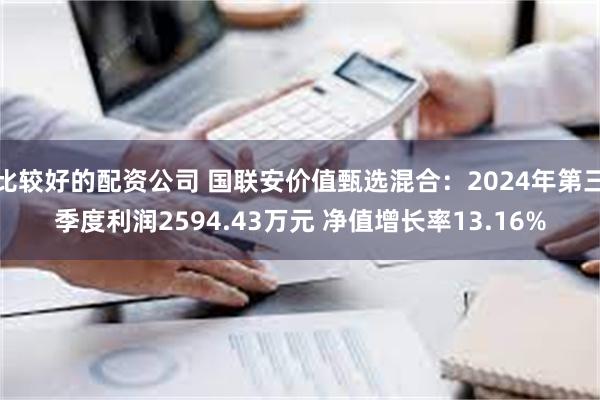 比较好的配资公司 国联安价值甄选混合：2024年第三季度利润2594.43万元 净值增长率13.16%