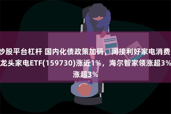 炒股平台杠杆 国内化债政策加码，间接利好家电消费，龙头家电ETF(159730)涨近1%，海尔智家领涨超3%