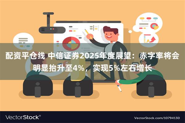 配资平仓线 中信证券2025年度展望：赤字率将会明显抬升至4%，实现5%左右增长