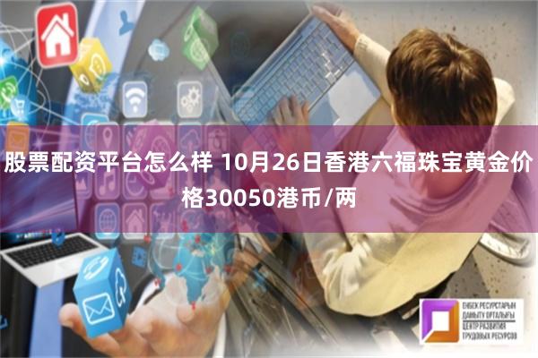 股票配资平台怎么样 10月26日香港六福珠宝黄金价格30050港币/两