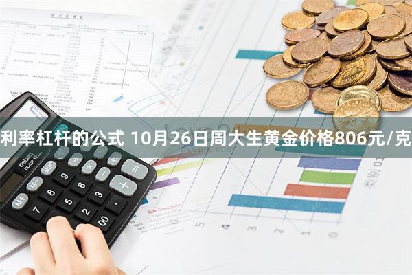 利率杠杆的公式 10月26日周大生黄金价格806元/克