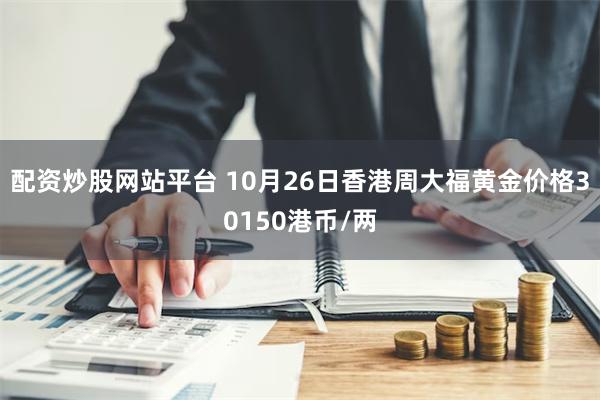 配资炒股网站平台 10月26日香港周大福黄金价格30150港币/两