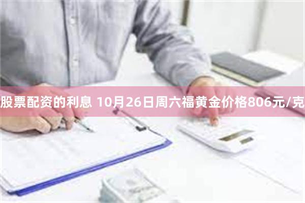 股票配资的利息 10月26日周六福黄金价格806元/克