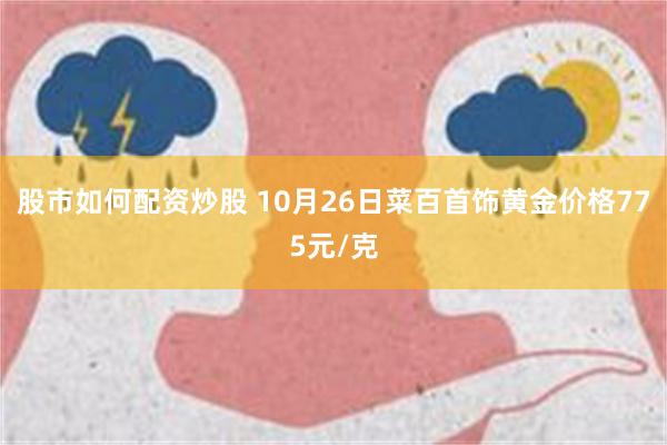 股市如何配资炒股 10月26日菜百首饰黄金价格775元/克