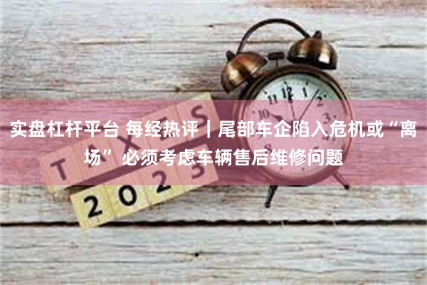 实盘杠杆平台 每经热评｜尾部车企陷入危机或“离场” 必须考虑车辆售后维修问题