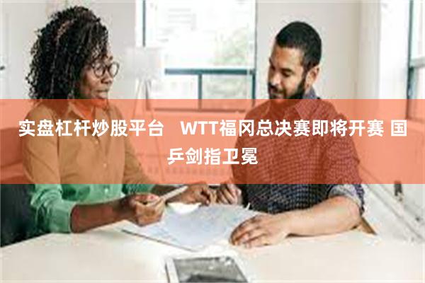 实盘杠杆炒股平台   WTT福冈总决赛即将开赛 国乒剑指卫冕