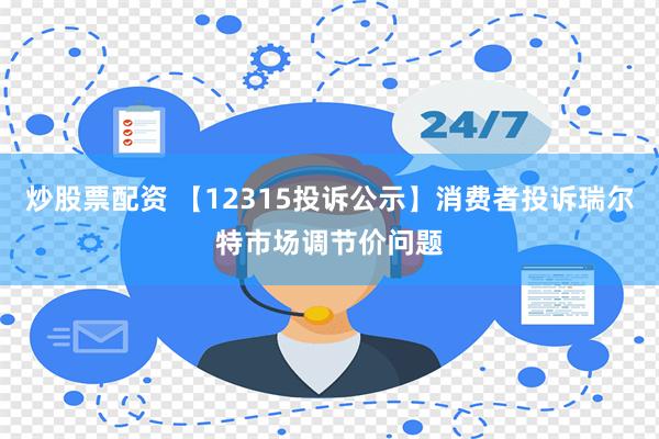 炒股票配资 【12315投诉公示】消费者投诉瑞尔特市场调节价问题