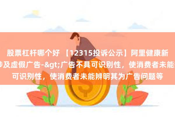 股票杠杆哪个好 【12315投诉公示】阿里健康新增25件投诉公示，涉及虚假广告->广告不具可识别性，使消费者未能辨明其为广告问题等