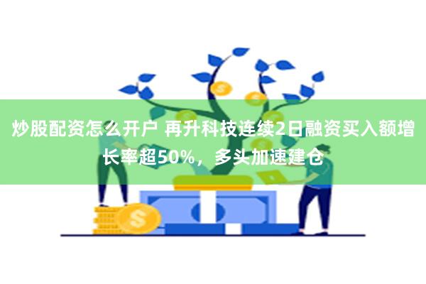 炒股配资怎么开户 再升科技连续2日融资买入额增长率超50%，多头加速建仓