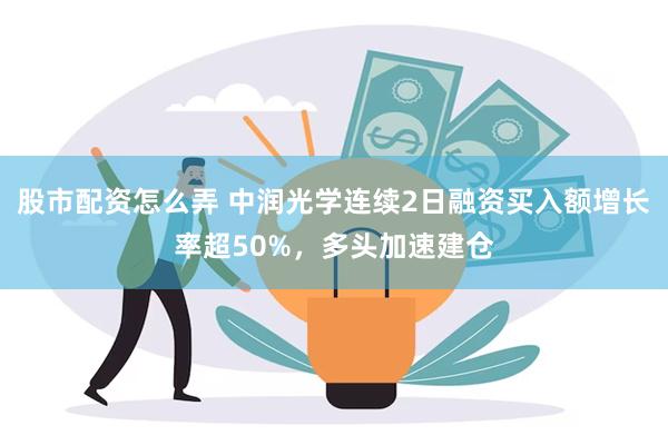 股市配资怎么弄 中润光学连续2日融资买入额增长率超50%，多头加速建仓