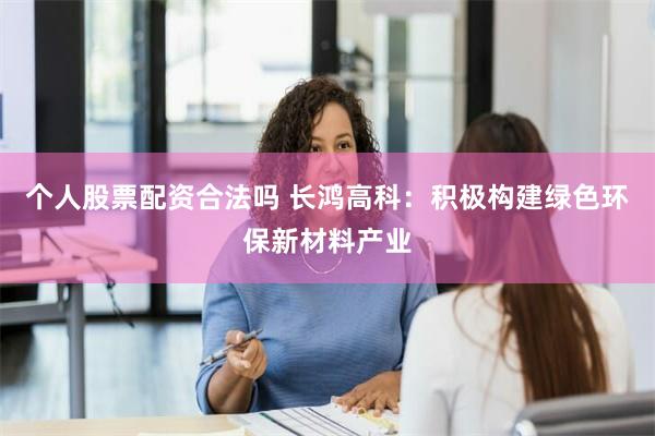 个人股票配资合法吗 长鸿高科：积极构建绿色环保新材料产业