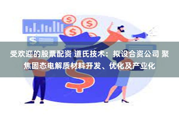 受欢迎的股票配资 道氏技术：拟设合资公司 聚焦固态电解质材料开发、优化及产业化