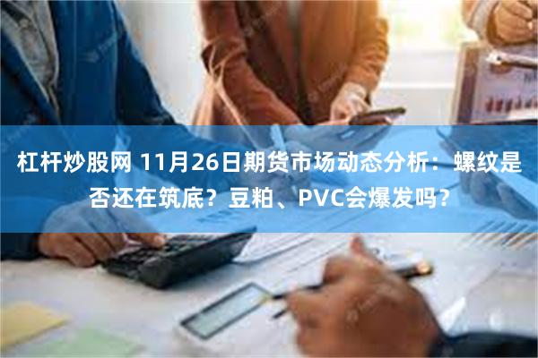 杠杆炒股网 11月26日期货市场动态分析：螺纹是否还在筑底？豆粕、PVC会爆发吗？