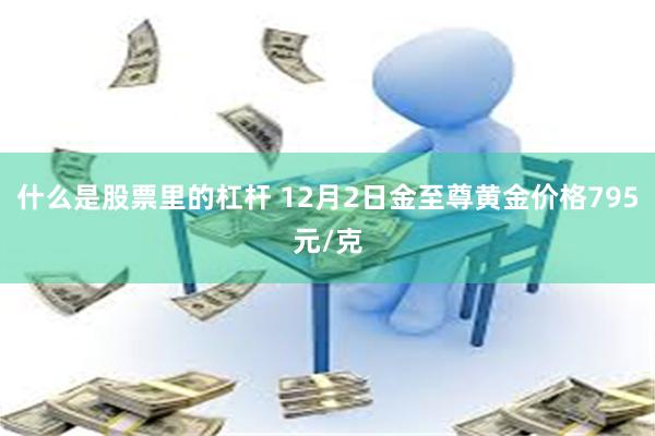 什么是股票里的杠杆 12月2日金至尊黄金价格795元/克