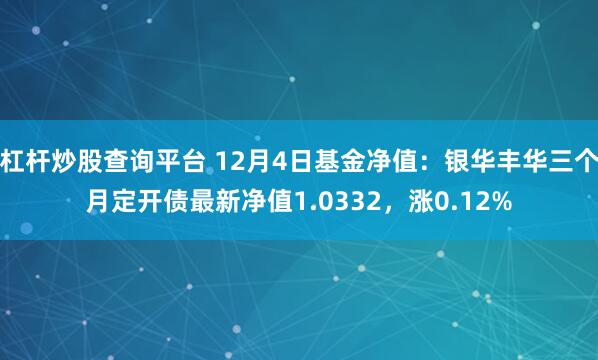 杠杆炒股查询平台 12月4日基金净值：银华丰华三个月定开债最新净值1.0332，涨0.12%