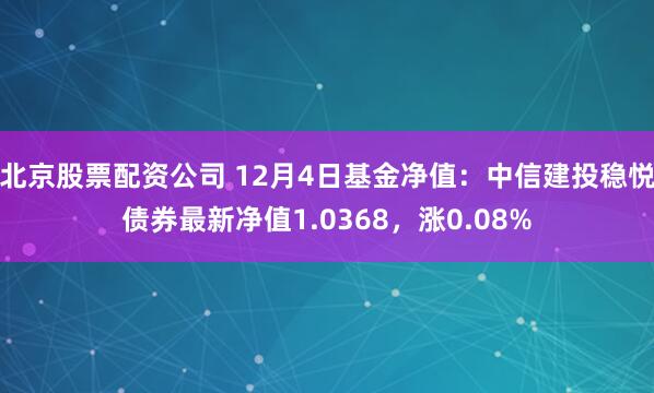 北京股票配资公司 12月4日基金净值：中信建投稳悦债券最新净值1.0368，涨0.08%