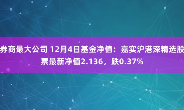 券商最大公司 12月4日基金净值：嘉实沪港深精选股票最新净值2.136，跌0.37%