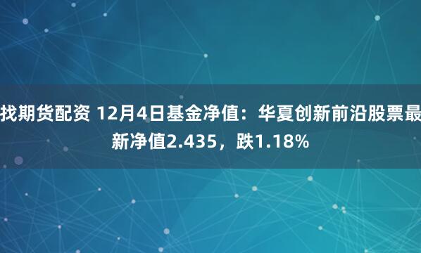 找期货配资 12月4日基金净值：华夏创新前沿股票最新净值2.435，跌1.18%