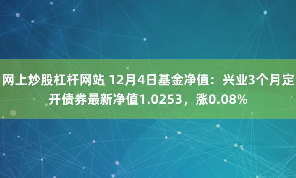 网上炒股杠杆网站 12月4日基金净值：兴业3个月定开债券最新净值1.0253，涨0.08%