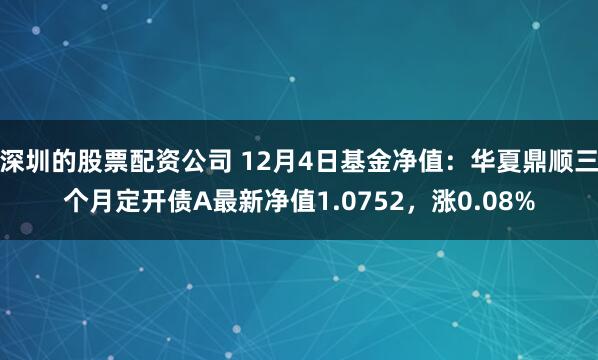 深圳的股票配资公司 12月4日基金净值：华夏鼎顺三个月定开债A最新净值1.0752，涨0.08%