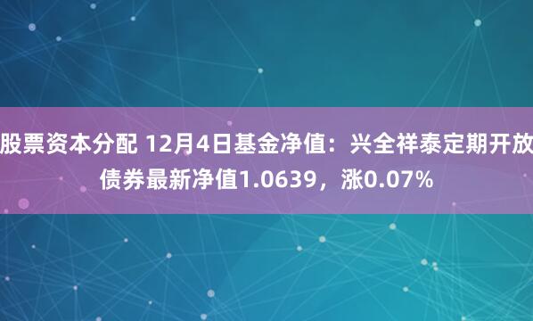 股票资本分配 12月4日基金净值：兴全祥泰定期开放债券最新净值1.0639，涨0.07%