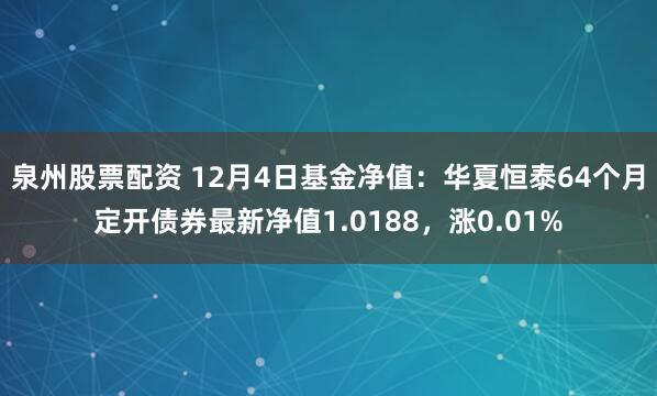 泉州股票配资 12月4日基金净值：华夏恒泰64个月定开债券最新净值1.0188，涨0.01%