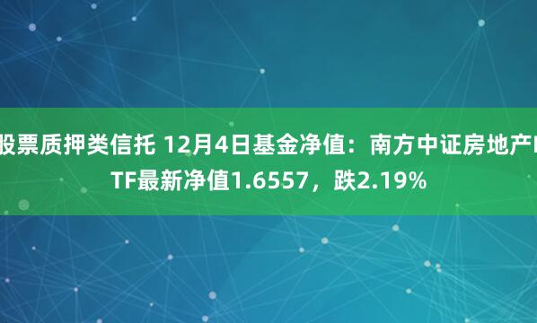 股票质押类信托 12月4日基金净值：南方中证房地产ETF最新净值1.6557，跌2.19%