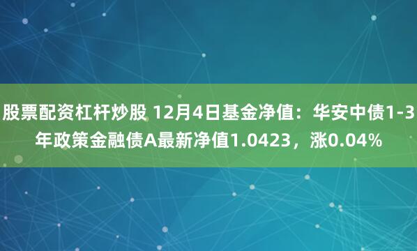 股票配资杠杆炒股 12月4日基金净值：华安中债1-3年政策金融债A最新净值1.0423，涨0.04%