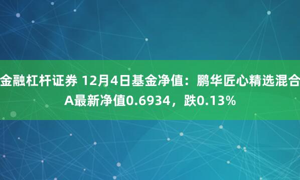 金融杠杆证券 12月4日基金净值：鹏华匠心精选混合A最新净值0.6934，跌0.13%